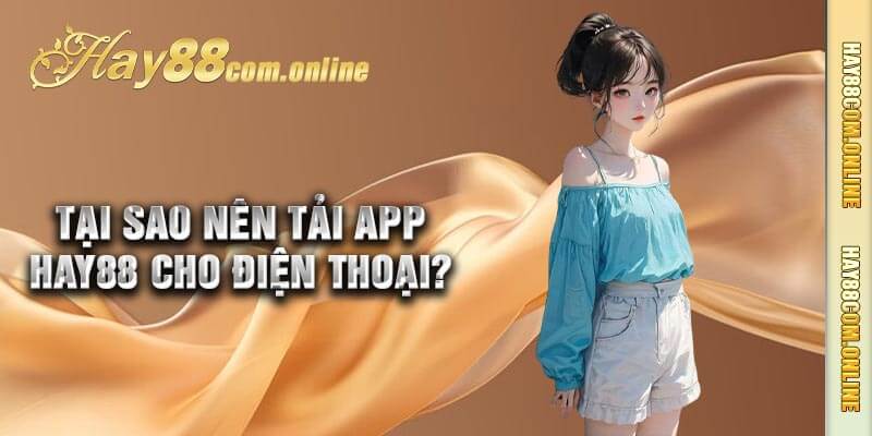 Tại sao nên tải app Hay88 cho điện thoại?